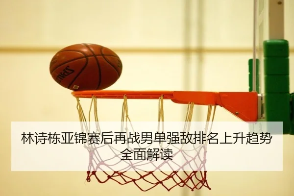 林诗栋亚锦赛后再战男单强敌排名上升趋势全面解读 - Kaiyun