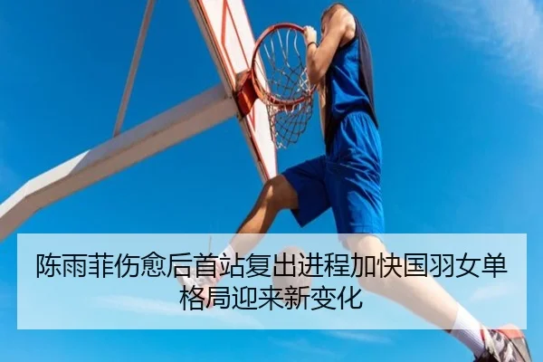陈雨菲伤愈后首站复出进程加快国羽女单格局迎来新变化 - Kaiyun