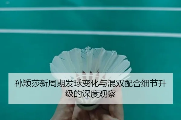 孙颖莎新周期发球变化与混双配合细节升级的深度观察 - Kaiyun