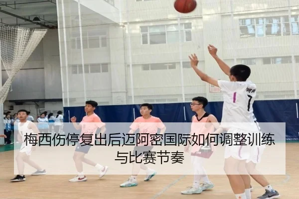 梅西伤停复出后迈阿密国际如何调整训练与比赛节奏 - Kaiyun