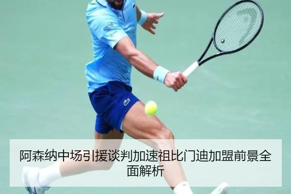 阿森纳中场引援谈判加速祖比门迪加盟前景全面解析 - Kaiyun