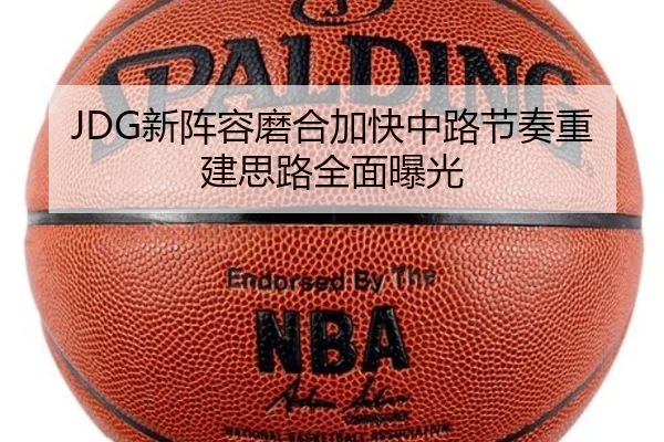 JDG新阵容磨合加快中路节奏重建思路全面曝光（Kaiyun）